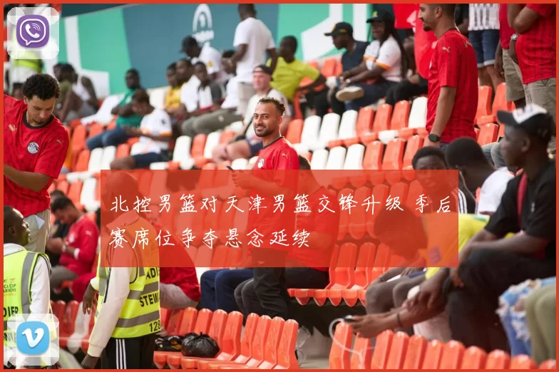 北控男篮对天津男篮交锋升级 季后赛席位争夺悬念延续