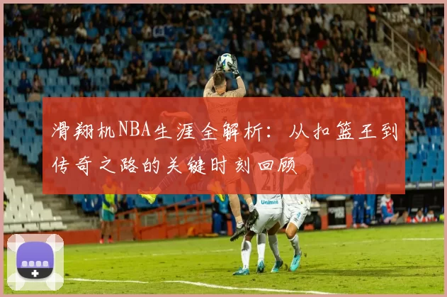 滑翔机NBA生涯全解析:从扣篮王到传奇之路的关键时刻回顾