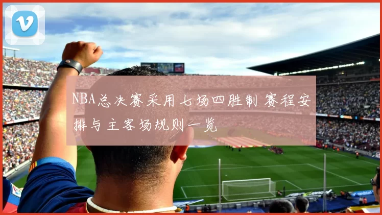 NBA总决赛采用七场四胜制 赛程安排与主客场规则一览