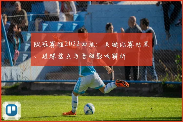欧冠赛程2022回放:关键比赛结果、进球盘点与晋级影响解析