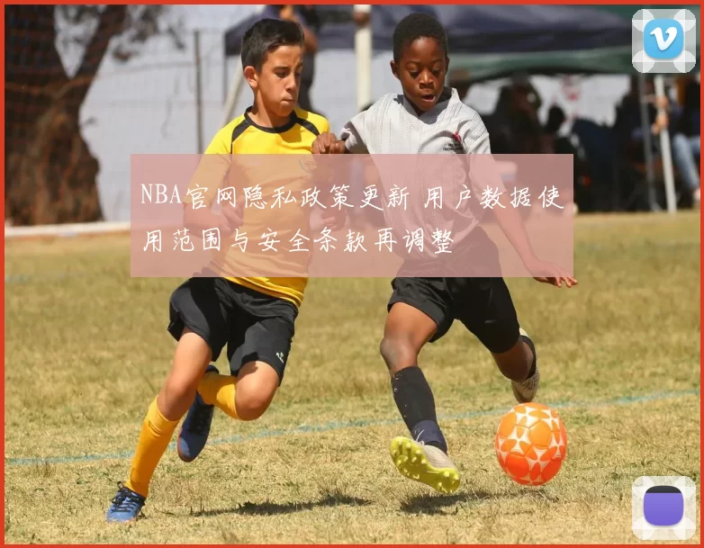 NBA官网隐私政策更新 用户数据使用范围与安全条款再调整