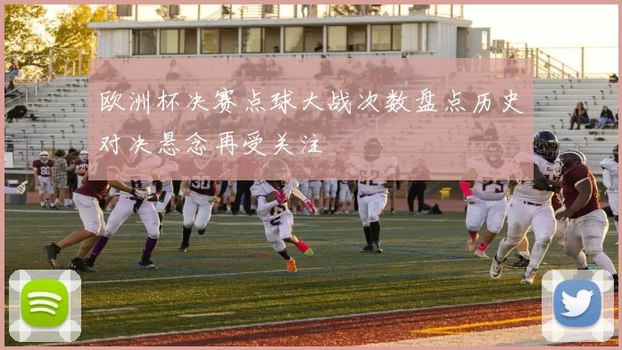 欧洲杯决赛点球大战次数盘点历史对决悬念再受关注