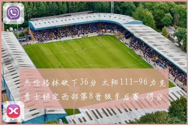 杰伦格林砍下36分 太阳111-96力克勇士锁定西部第8晋级季后赛_得分_NBA_尼克斯