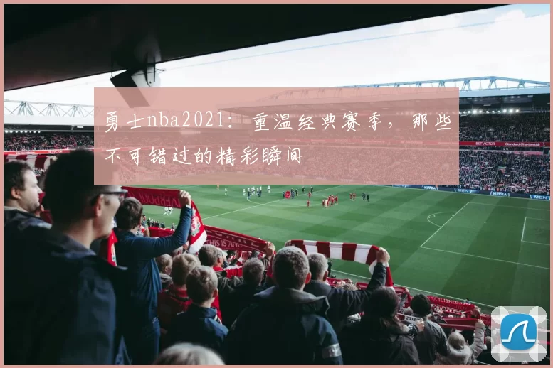 勇士nba2021：重温经典赛季，那些不可错过的精彩瞬间